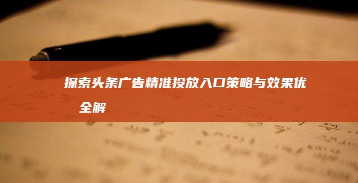 探索头条广告精准投放入口：策略与效果优化全解析